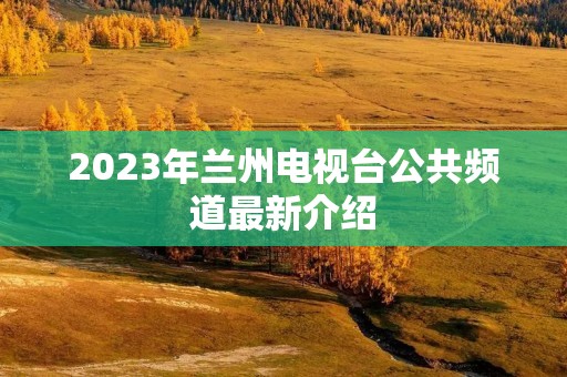 2023年兰州电视台公共频道最新介绍