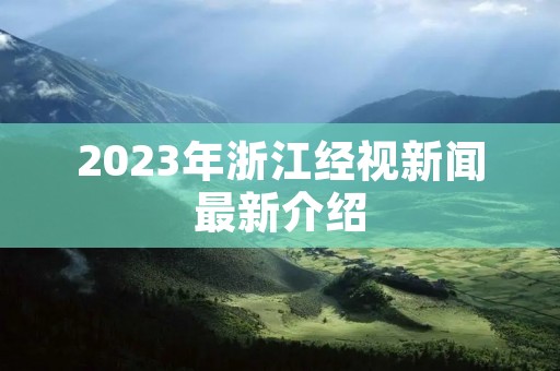 2023年浙江经视新闻最新介绍 2023年浙江经视新闻最新介绍