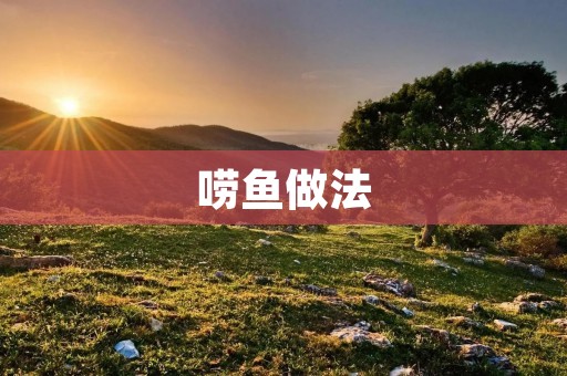 唠鱼做法:传统美食的制作技巧 唠鱼做法:传统美食的制作技巧