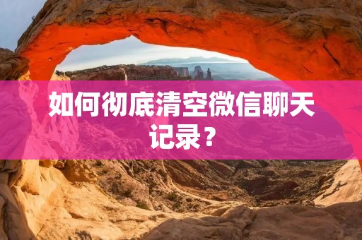 如何彻底清空微信聊天记录?