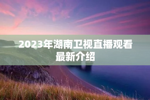 2023年湖南卫视直播观看最新介绍