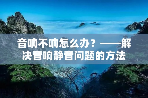 音响不响怎么办?——解决音响静音问题的方法 音响不响怎么办?——解决音响静音问题的方法