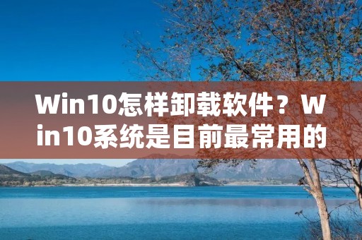 Win10怎样卸载软件?Win10系统是目前最常用的操作系统之一,而软件卸载也是使用Win10系统时必不可少的操作之一。那么,如何在Win10系统中卸载软件呢?下面将详细介绍Win10系统中卸载软件的方法。