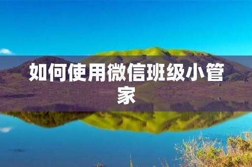 如何使用微信班级小管家:让班级管理更高效