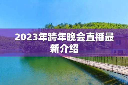 2023年跨年晚会直播最新介绍 2023年跨年晚会直播最新介绍