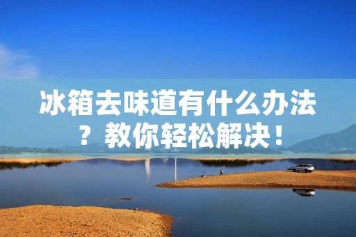 冰箱去味道有什么办法？教你轻松解决！