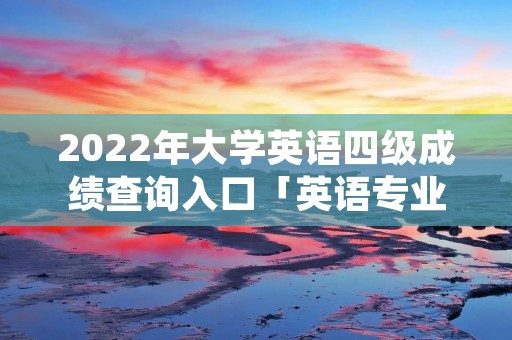 2022年大学英语四级成绩查询入口「英语专业四级证书查询」