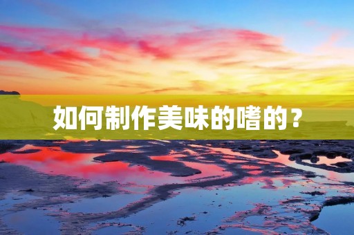 如何制作美味的嗜的? 如何制作美味的嗜的?