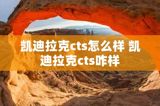 凯迪拉克cts怎么样 凯迪拉克cts咋样