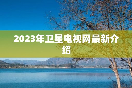 2023年卫星电视网最新介绍 2023年卫星电视网最新介绍