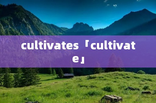 cultivates「cultivate」 cultivates「cultivate」