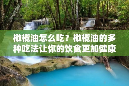 橄榄油怎么吃?橄榄油的多种吃法让你的饮食更加健康 橄榄油怎么吃?橄榄油的多种吃法让你的饮食更加健康