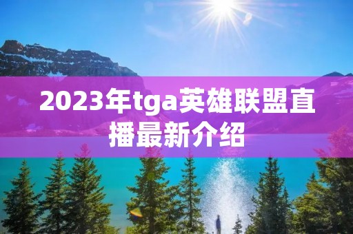 2023年tga英雄联盟直播最新介绍