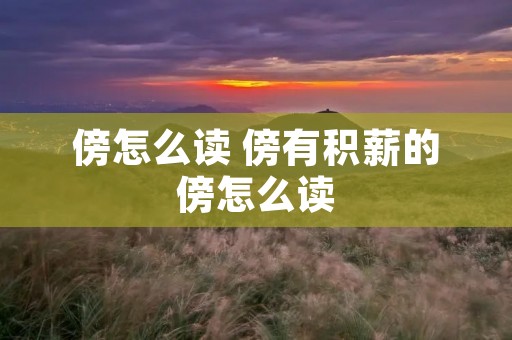 傍怎么读 傍有积薪的傍怎么读 傍怎么读 傍有积薪的傍怎么读