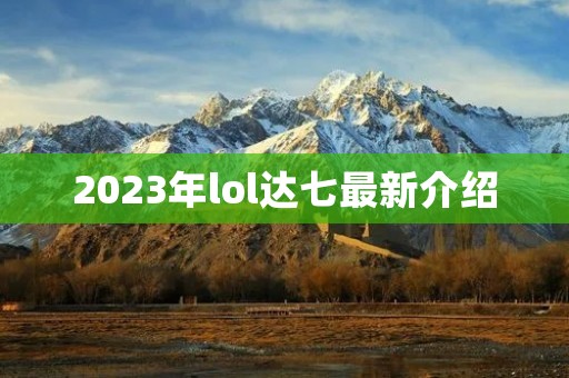 2023年lol达七最新介绍 2023年lol达七最新介绍