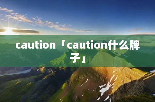 caution「caution什么牌子」 caution「caution什么牌子」