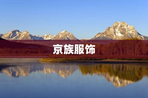 京族服饰:传承中华文化的时尚之选 京族服饰:传承中华文化的时尚之选
