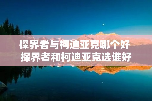 探界者与柯迪亚克哪个好 探界者和柯迪亚克选谁好