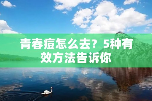 青春痘怎么去？5种有效方法告诉你