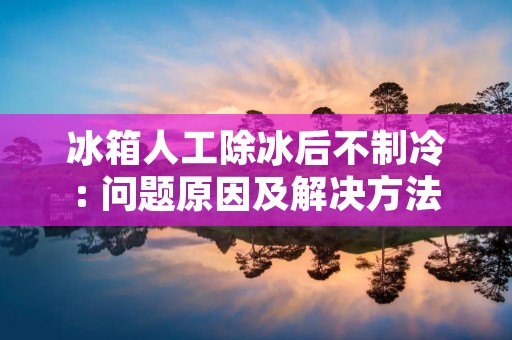 冰箱人工除冰后不制冷: 问题原因及解决方法