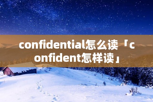 confidential怎么读「confident怎样读」 confidential怎么读「confident怎样读」