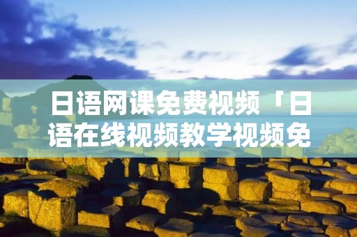 日语网课免费视频「日语在线视频教学视频免费」 日语网课免费视频「日语在线视频教学视频免费」