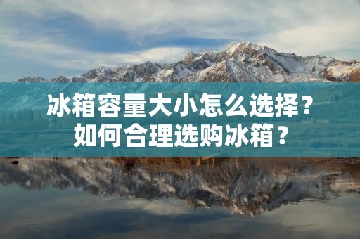 冰箱容量大小怎么选择?如何合理选购冰箱? 冰箱容量大小怎么选择?如何合理选购冰箱?