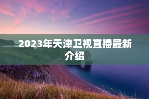 2023年天津卫视直播最新介绍