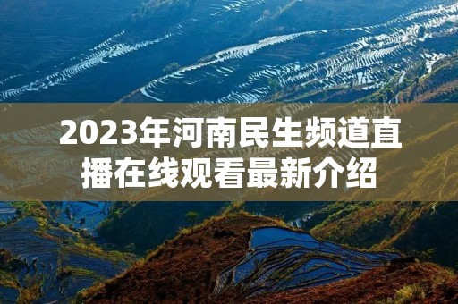 2023年河南民生频道直播在线观看最新介绍 2023年河南民生频道直播在线观看最新介绍
