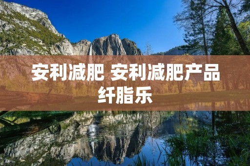 安利减肥 安利减肥产品纤脂乐