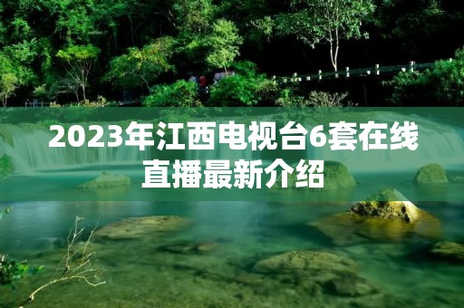 2023年江西电视台6套在线直播最新介绍