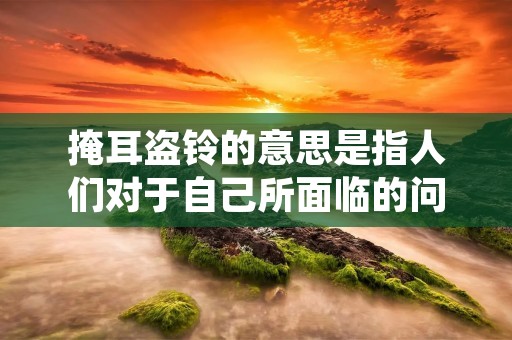 掩耳盗铃的意思是指人们对于自己所面临的问题或者困境,往往选择掩耳盗铃,故意忽视或者回避问题的本质,从而采取一些看似有效的但实际上只是治标不治本的方法来应对问题,最终导致问题的恶化和加剧。