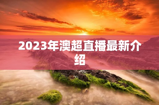 2023年澳超直播最新介绍 2023年澳超直播最新介绍