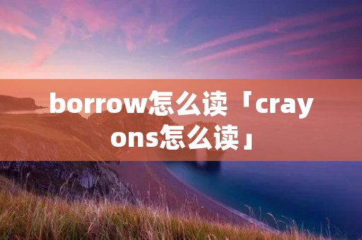borrow怎么读「crayons怎么读」