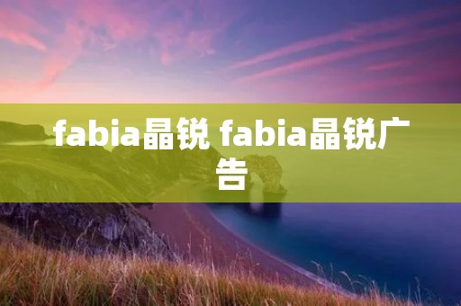 fabia晶锐 fabia晶锐广告 fabia晶锐 fabia晶锐广告