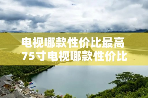 电视哪款性价比最高 75寸电视哪款性价比最高