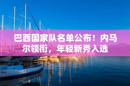 巴西国家队名单公布！内马尔领衔，年轻新秀入选