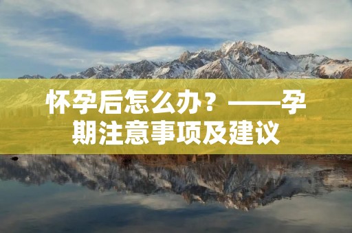 怀孕后怎么办？——孕期注意事项及建议