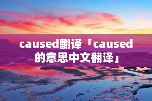 caused翻译「caused的意思中文翻译」