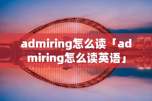 admiring怎么读「admiring怎么读英语」