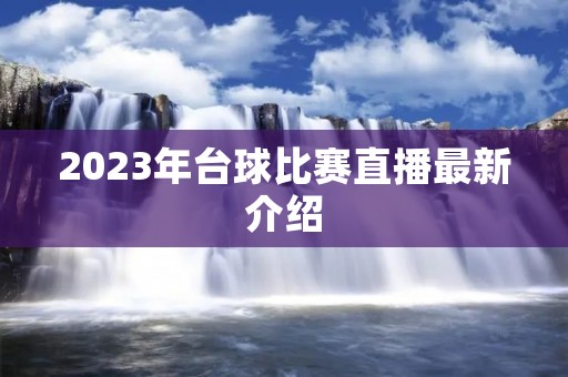 2023年台球比赛直播最新介绍 2023年台球比赛直播最新介绍