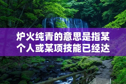 炉火纯青的意思是指某个人或某项技能已经达到了非常高超的水平,可以达到近乎完美的境地。这个词语源于中国古代的铁匠铸造工艺,炉火指的是铁匠铺中的火炉,纯青则是指铁矿石被加热到最高温度时所呈现的颜色,代表铁匠所铸造的铁器已经达到最高水平,完美无缺。