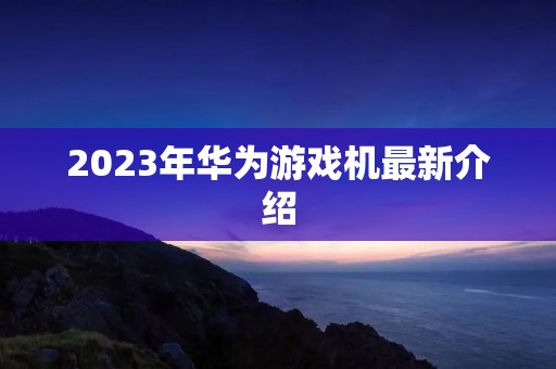 2023年华为游戏机最新介绍