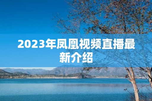 2023年凤凰视频直播最新介绍 2023年凤凰视频直播最新介绍