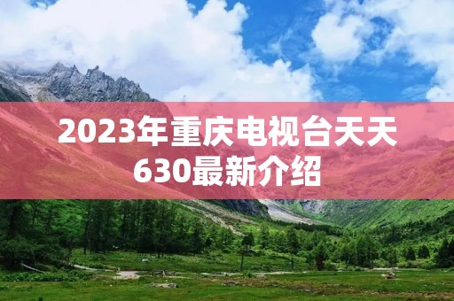 2023年重庆电视台天天630最新介绍