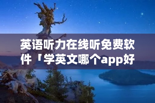 英语听力在线听免费软件「学英文哪个app好免费」 英语听力在线听免费软件「学英文哪个app好免费」