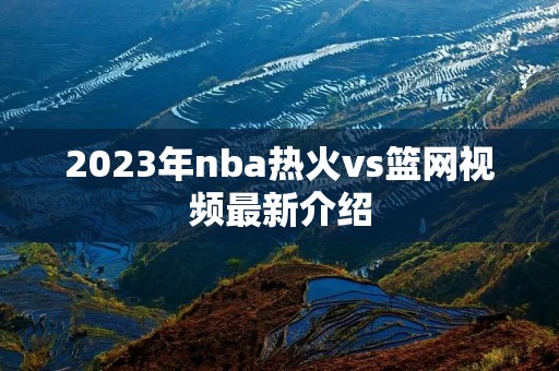 2023年nba热火vs篮网视频最新介绍