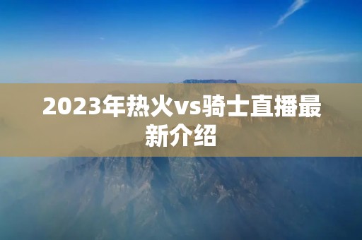 2023年热火vs骑士直播最新介绍