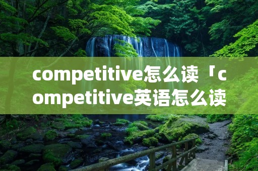 competitive怎么读「competitive英语怎么读」