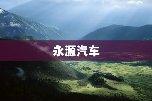 永源汽车:打造国内领先的新能源汽车品牌 永源汽车:打造国内领先的新能源汽车品牌